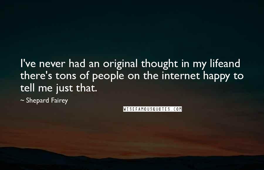 Shepard Fairey quotes: I've never had an original thought in my lifeand there's tons of people on the internet happy to tell me just that.