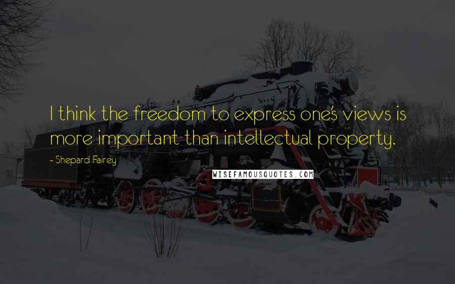 Shepard Fairey quotes: I think the freedom to express one's views is more important than intellectual property.