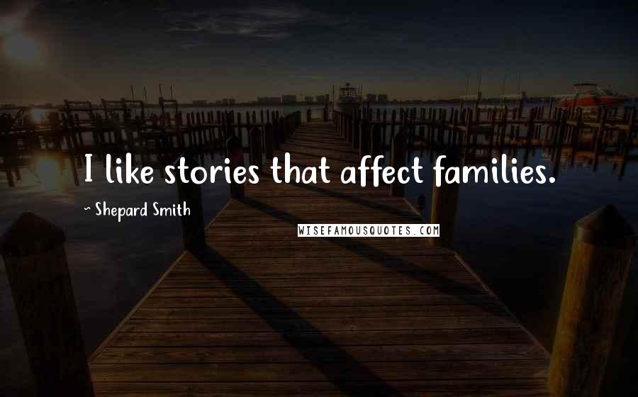 Shepard Smith quotes: I like stories that affect families.