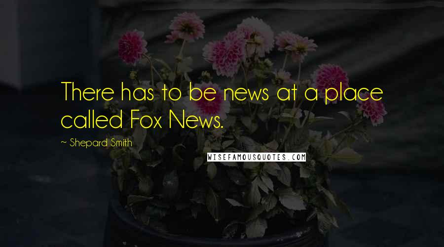 Shepard Smith quotes: There has to be news at a place called Fox News.