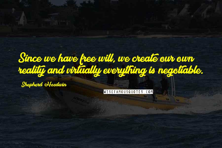 Shepherd Hoodwin quotes: Since we have free will, we create our own reality and virtually everything is negotiable.