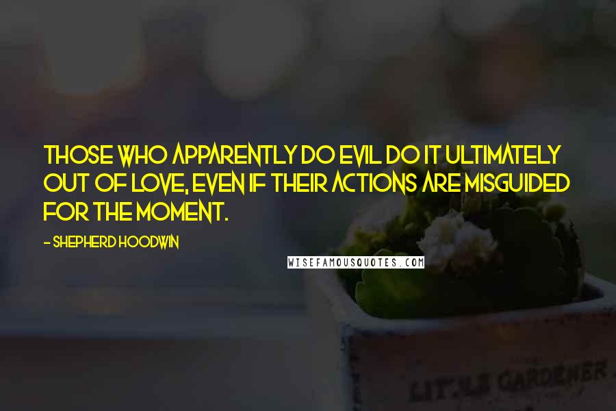 Shepherd Hoodwin quotes: Those who apparently do evil do it ultimately out of love, even if their actions are misguided for the moment.