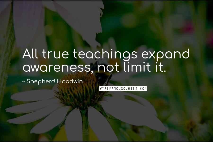 Shepherd Hoodwin quotes: All true teachings expand awareness, not limit it.