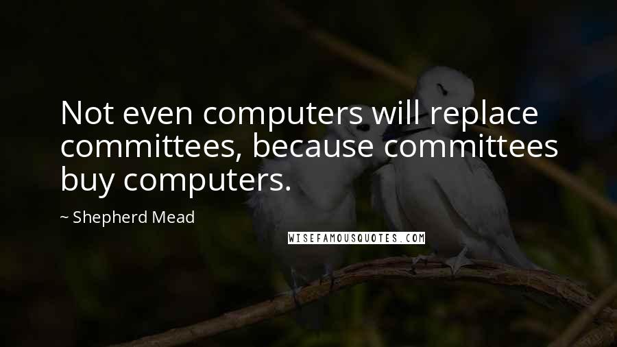 Shepherd Mead quotes: Not even computers will replace committees, because committees buy computers.