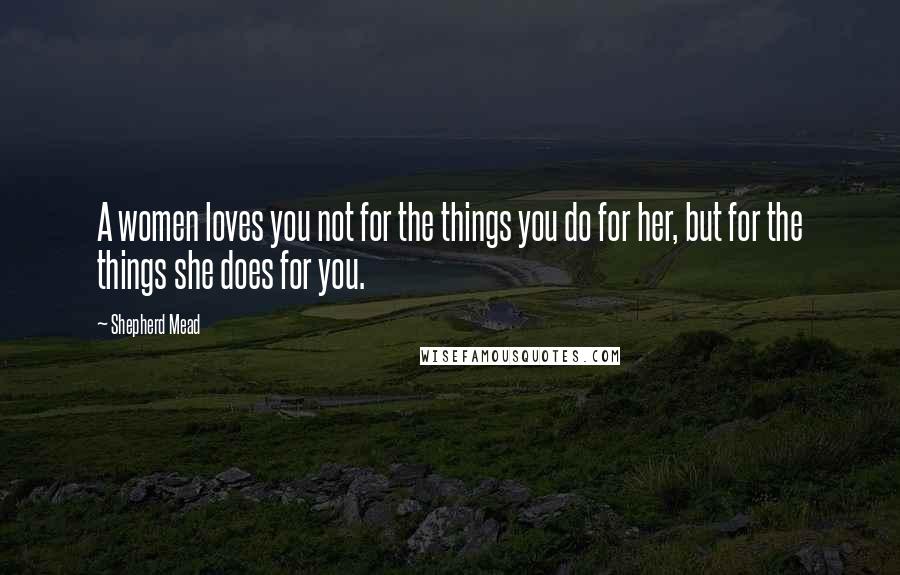 Shepherd Mead quotes: A women loves you not for the things you do for her, but for the things she does for you.