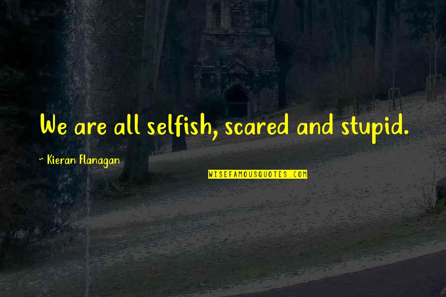 Shepherded By Quotes By Kieran Flanagan: We are all selfish, scared and stupid. Shepherded By Quotes By Kieran Flanagan: We are all selfish, scared and stupid.