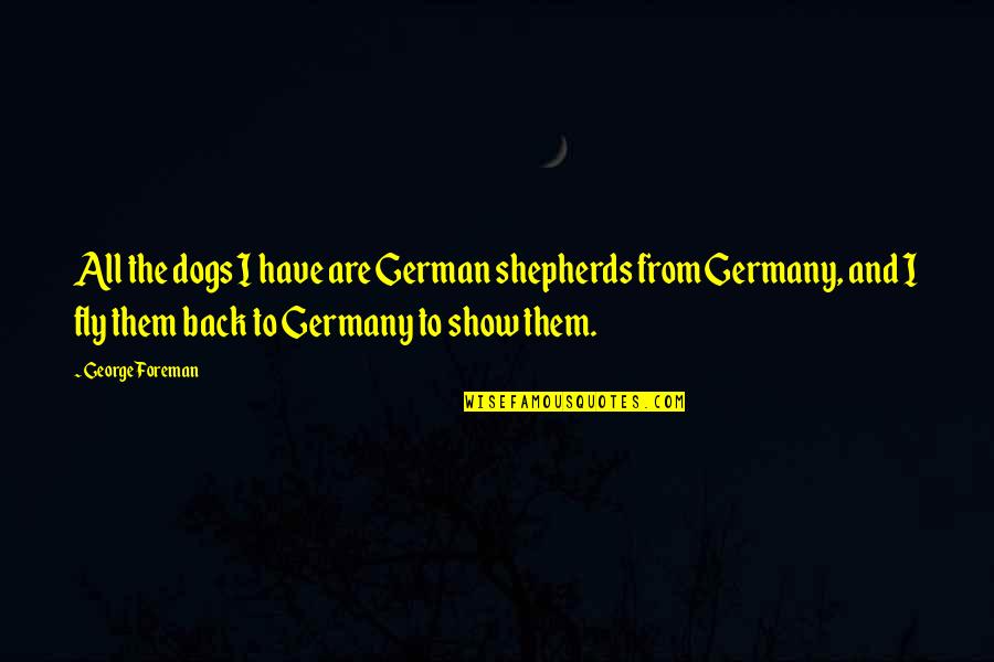 Shepherds Quotes By George Foreman: All the dogs I have are German shepherds