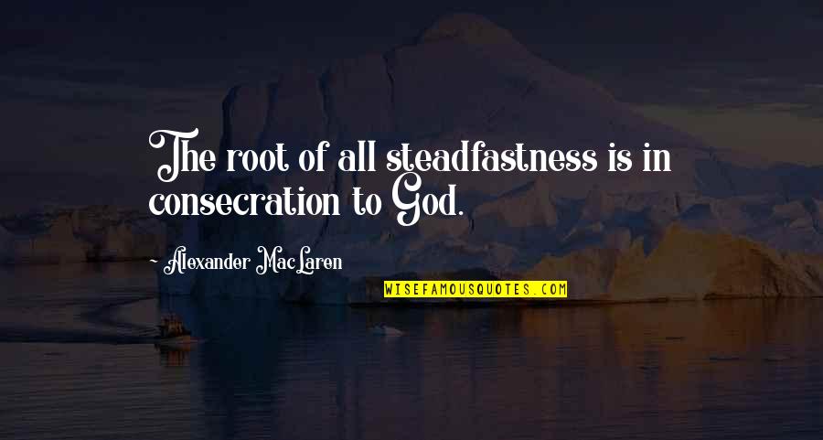 Shep's Quotes By Alexander MacLaren: The root of all steadfastness is in consecration Shep's Quotes By Alexander MacLaren: The root of all steadfastness is in consecration