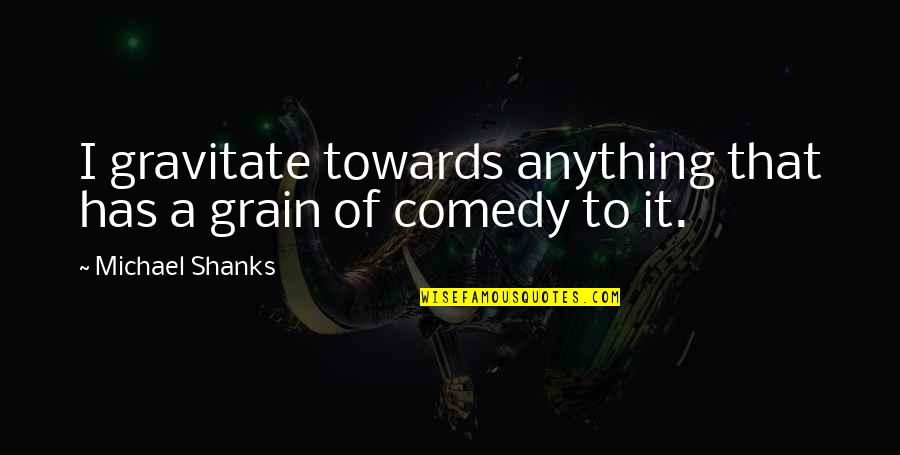 Sher Di Sherni Quotes By Michael Shanks: I gravitate towards anything that has a grain Sher Di Sherni Quotes By Michael Shanks: I gravitate towards anything that has a grain