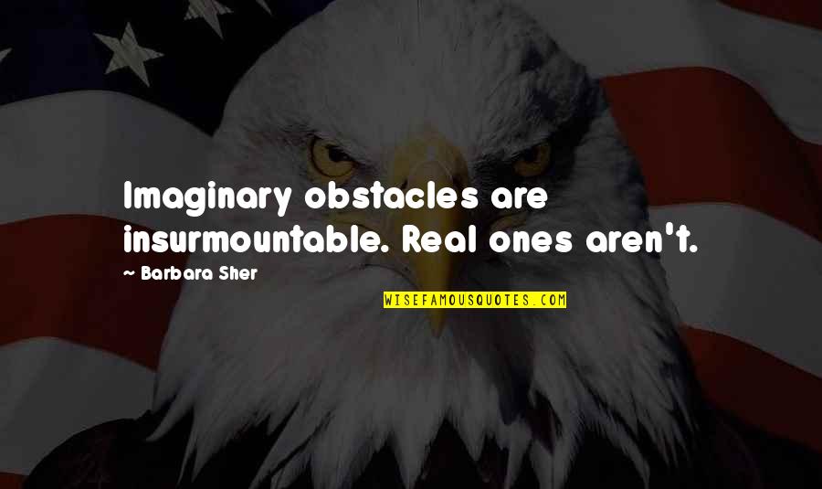 Sher Quotes By Barbara Sher: Imaginary obstacles are insurmountable. Real ones aren't.