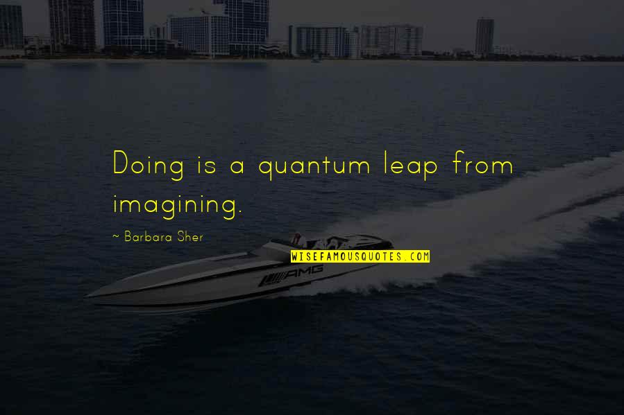 Sher Quotes By Barbara Sher: Doing is a quantum leap from imagining.