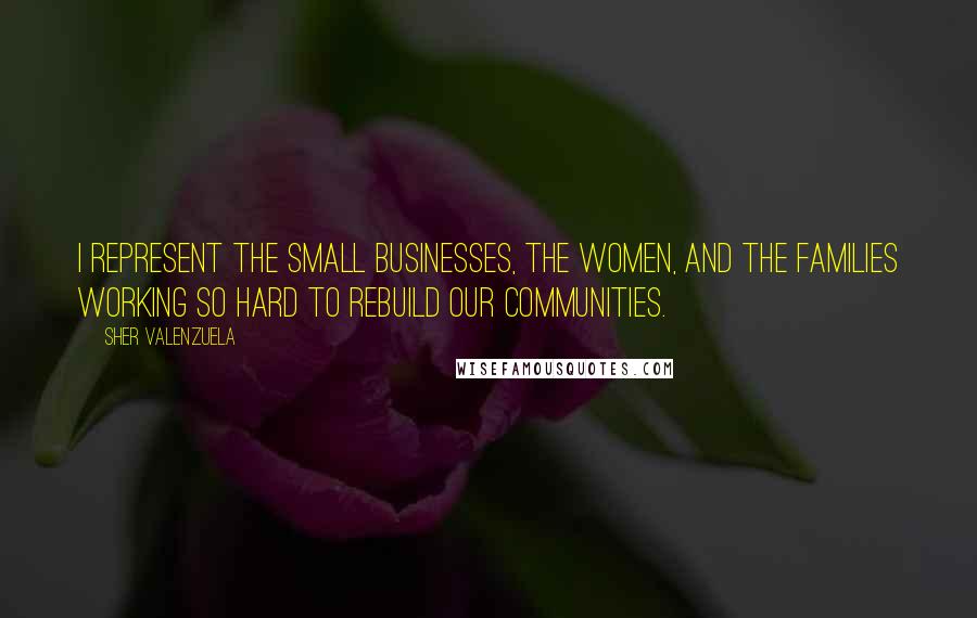 Sher Valenzuela quotes: I represent the small businesses, the women, and the families working so hard to rebuild our communities. Sher Valenzuela quotes: I represent the small businesses, the women, and the families working so hard to rebuild our communities.