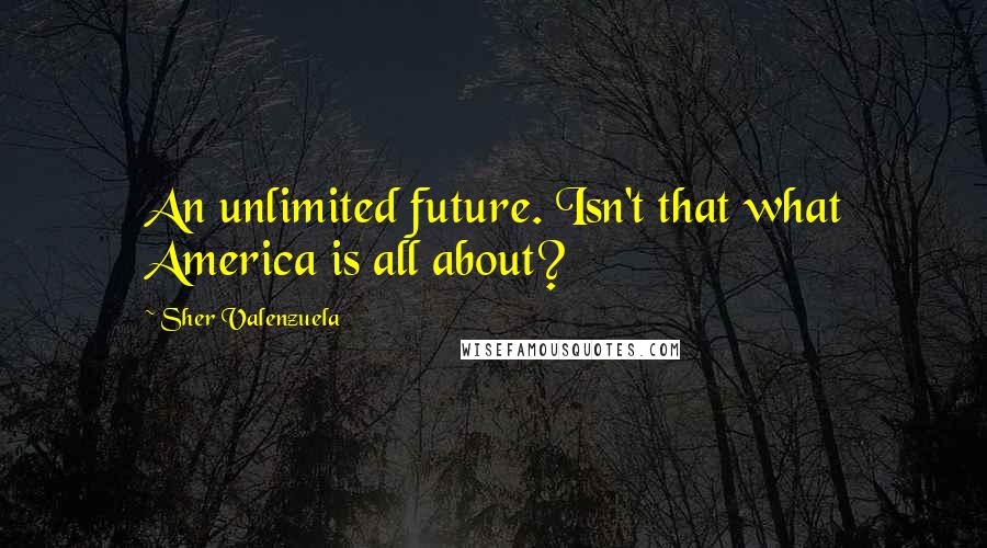 Sher Valenzuela quotes: An unlimited future. Isn't that what America is all about?