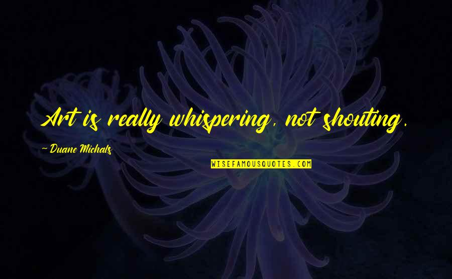 Sherali Zeadally Quotes By Duane Michals: Art is really whispering, not shouting. Sherali Zeadally Quotes By Duane Michals: Art is really whispering, not shouting.