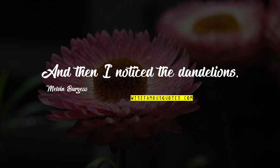 Sheralyn Flynn Quotes By Melvin Burgess: And then I noticed the dandelions. Sheralyn Flynn Quotes By Melvin Burgess: And then I noticed the dandelions.