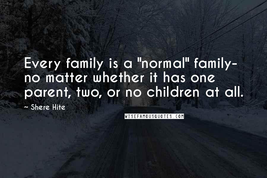 Shere Hite quotes: Every family is a "normal" family- no matter whether it has one parent, two, or no children at all.