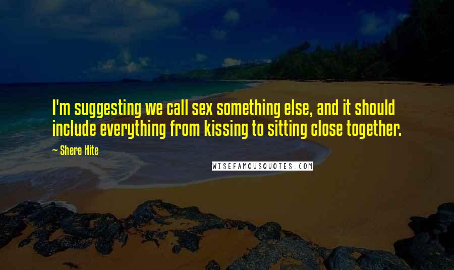 Shere Hite quotes: I'm suggesting we call sex something else, and it should include everything from kissing to sitting close together.