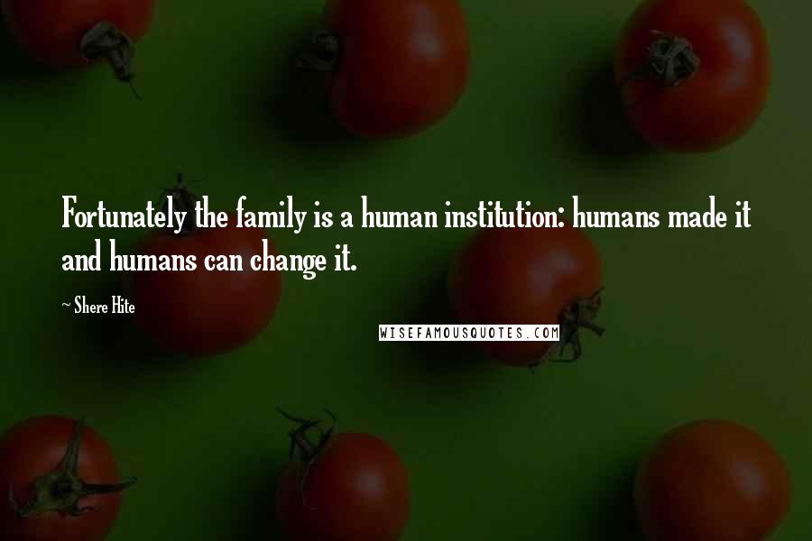 Shere Hite quotes: Fortunately the family is a human institution: humans made it and humans can change it.