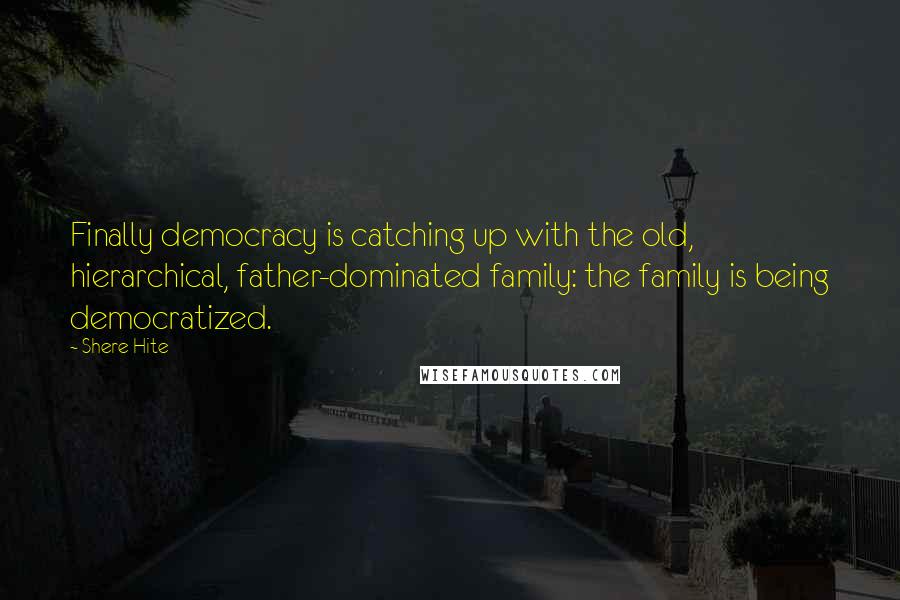 Shere Hite quotes: Finally democracy is catching up with the old, hierarchical, father-dominated family: the family is being democratized.