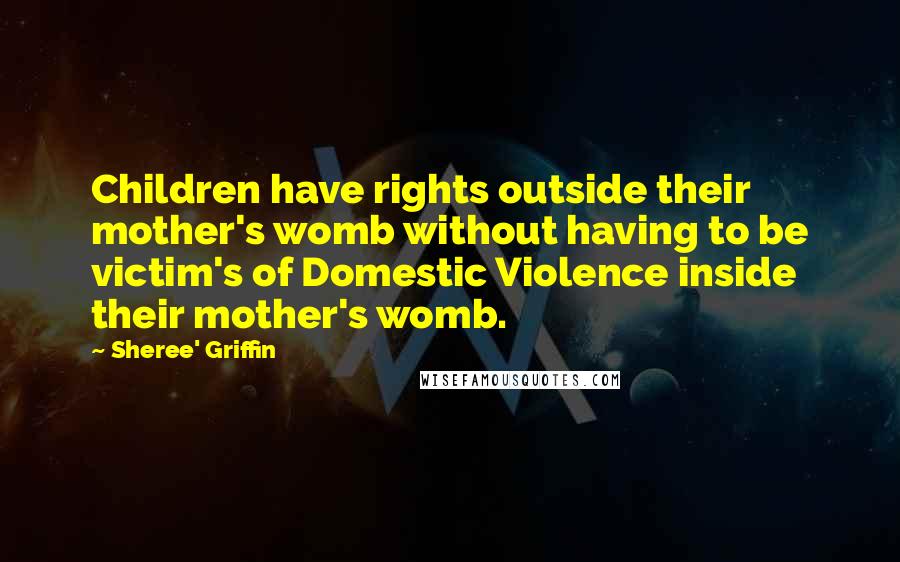 Sheree' Griffin quotes: Children have rights outside their mother's womb without having to be victim's of Domestic Violence inside their mother's womb.