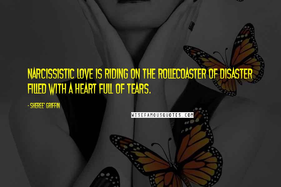 Sheree' Griffin quotes: Narcissistic love is riding on the rollecoaster of disaster filled with a heart full of tears.