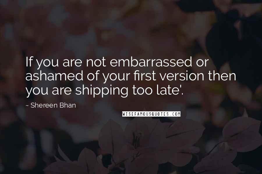 Shereen Bhan quotes: If you are not embarrassed or ashamed of your first version then you are shipping too late'.