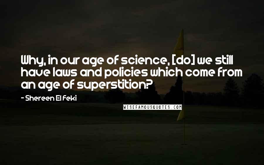 Shereen El Feki quotes: Why, in our age of science, [do] we still have laws and policies which come from an age of superstition?