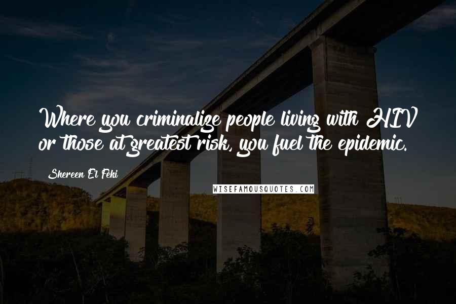 Shereen El Feki quotes: Where you criminalize people living with HIV or those at greatest risk, you fuel the epidemic.