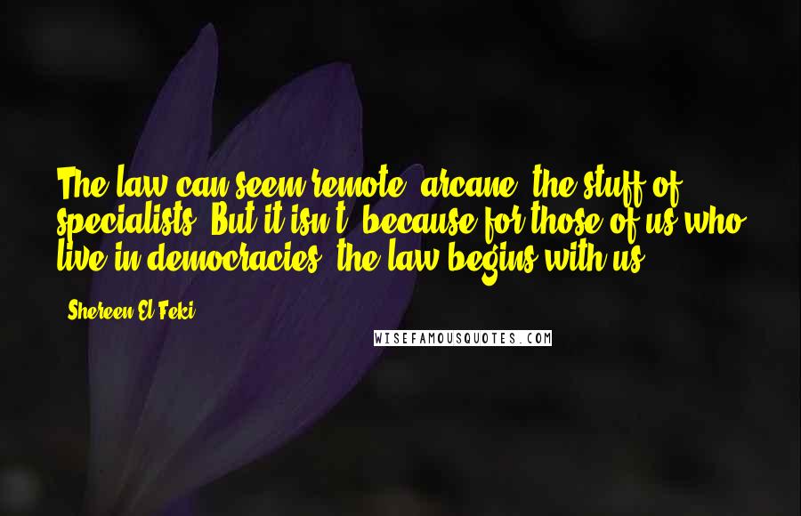 Shereen El Feki quotes: The law can seem remote, arcane, the stuff of specialists. But it isn't, because for those of us who live in democracies, the law begins with us. Shereen El Feki quotes: The law can seem remote, arcane, the stuff of specialists. But it isn't, because for those of us who live in democracies, the law begins with us.