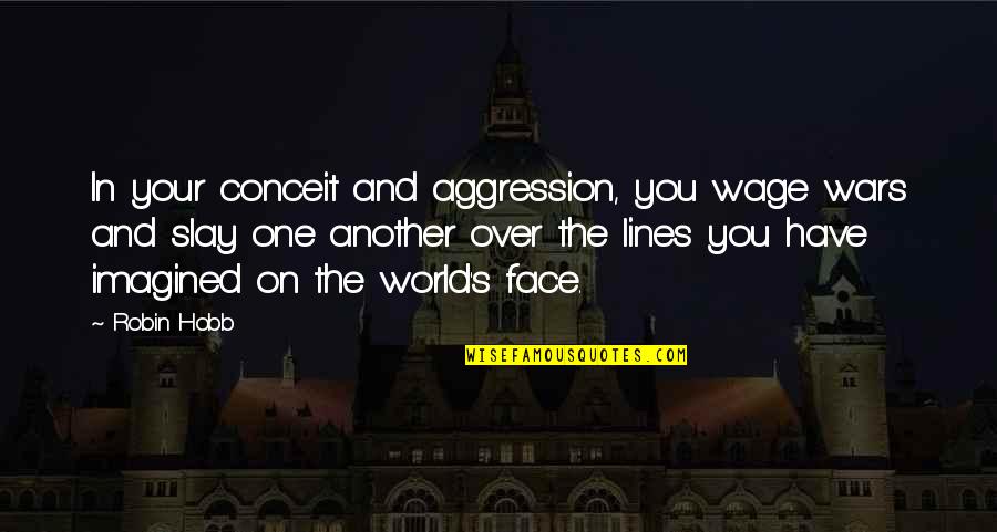 Sheremeta Quotes By Robin Hobb: In your conceit and aggression, you wage wars Sheremeta Quotes By Robin Hobb: In your conceit and aggression, you wage wars