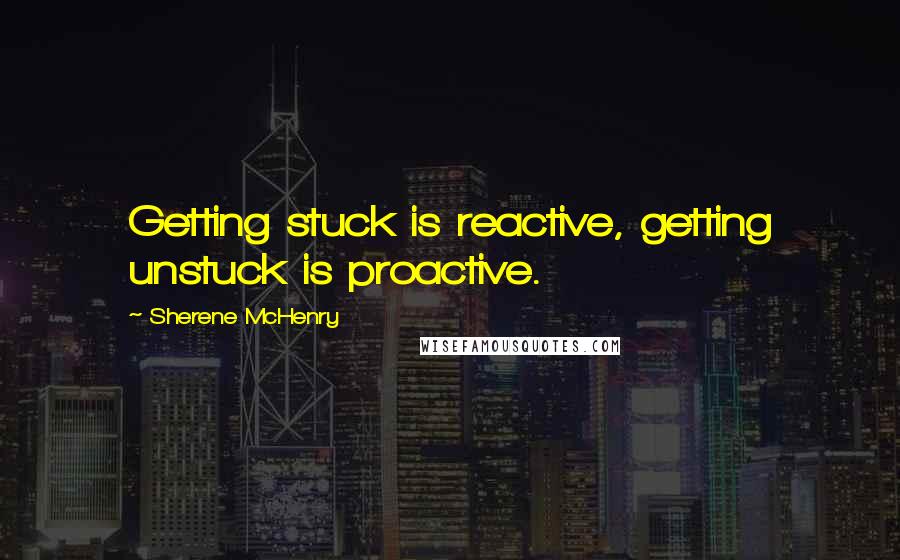 Sherene McHenry quotes: Getting stuck is reactive, getting unstuck is proactive.