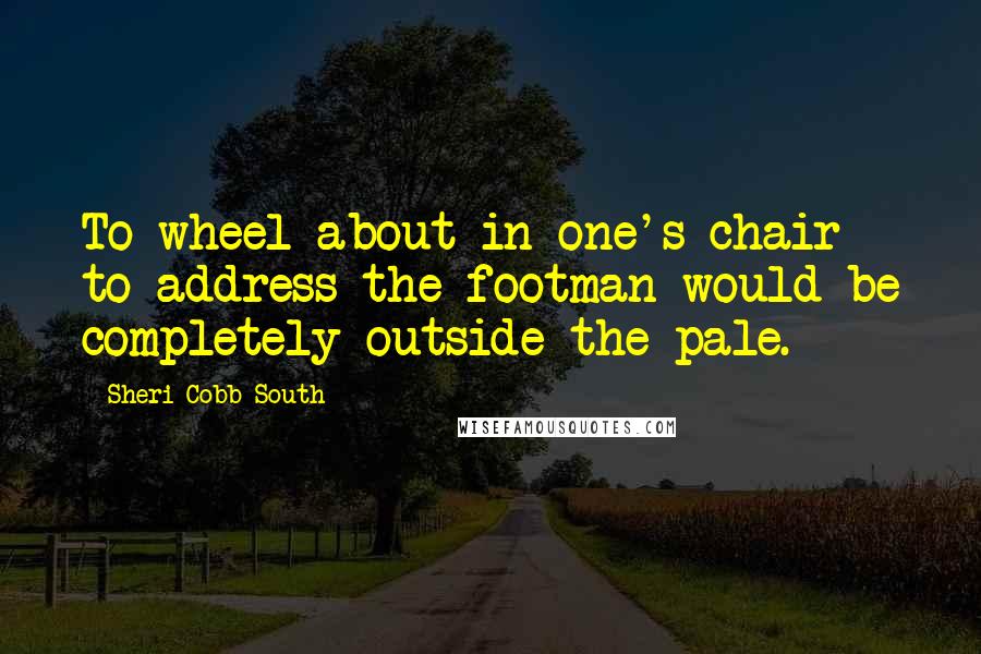 Sheri Cobb South quotes: To wheel about in one's chair to address the footman would be completely outside the pale.