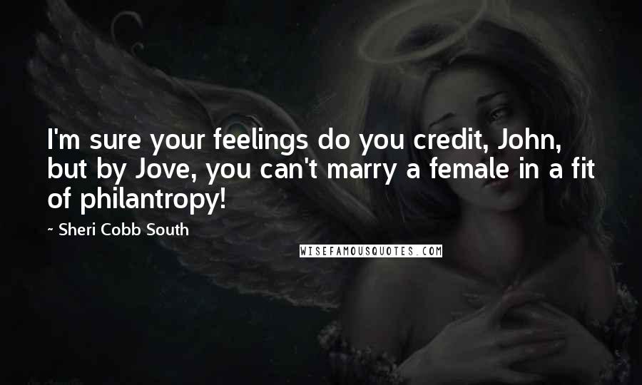 Sheri Cobb South quotes: I'm sure your feelings do you credit, John, but by Jove, you can't marry a female in a fit of philantropy!