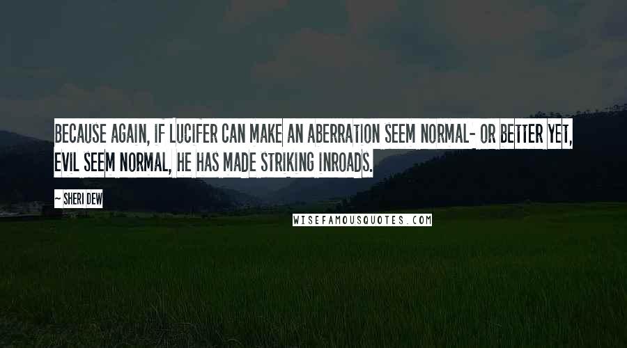 Sheri Dew quotes: Because again, if Lucifer can make an aberration seem normal- or better yet, evil seem normal, he has made striking inroads. Sheri Dew quotes: Because again, if Lucifer can make an aberration seem normal- or better yet, evil seem normal, he has made striking inroads.