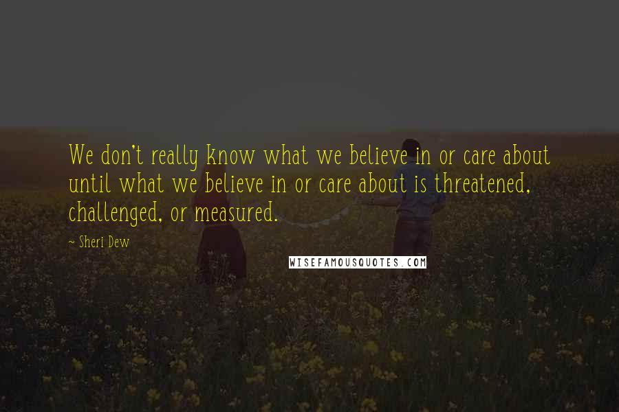 Sheri Dew quotes: We don't really know what we believe in or care about until what we believe in or care about is threatened, challenged, or measured.