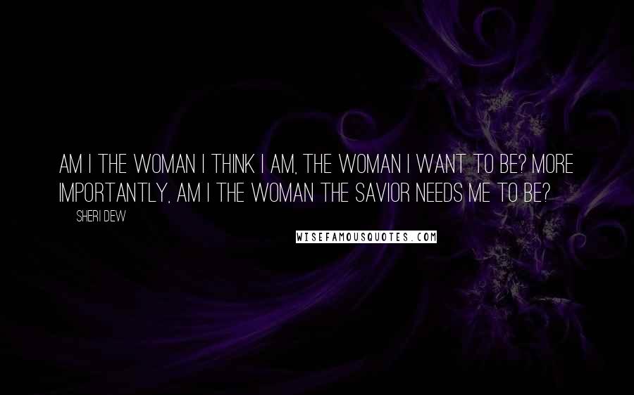 Sheri Dew quotes: Am I the woman I think I am, the woman I want to be? More importantly, am I the woman the Savior needs me to be?
