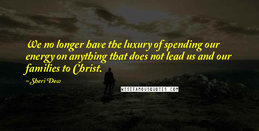 Sheri Dew quotes: We no longer have the luxury of spending our energy on anything that does not lead us and our families to Christ. Sheri Dew quotes: We no longer have the luxury of spending our energy on anything that does not lead us and our families to Christ.