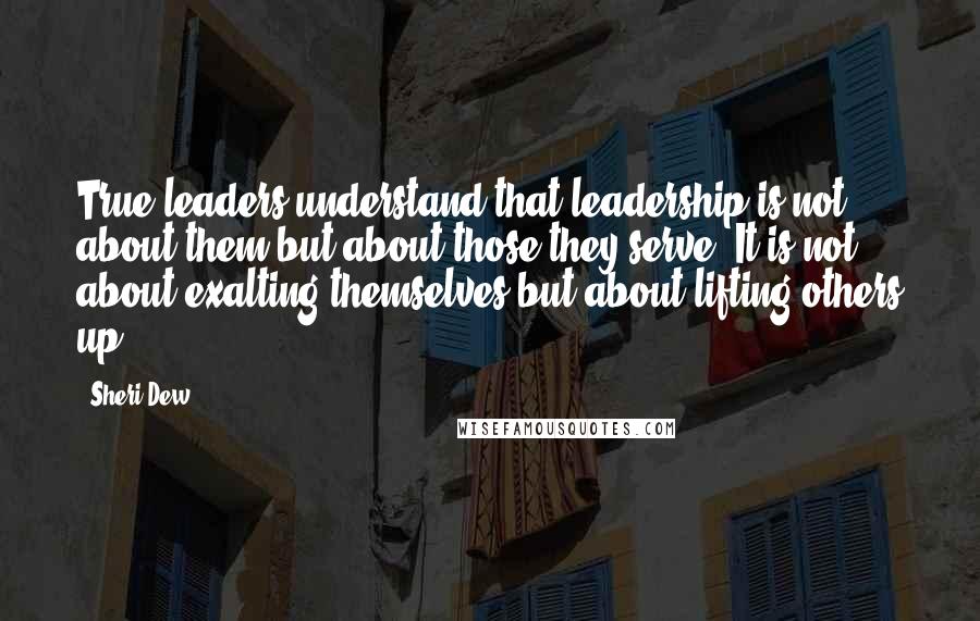 Sheri Dew quotes: True leaders understand that leadership is not about them but about those they serve. It is not about exalting themselves but about lifting others up. Sheri Dew quotes: True leaders understand that leadership is not about them but about those they serve. It is not about exalting themselves but about lifting others up.