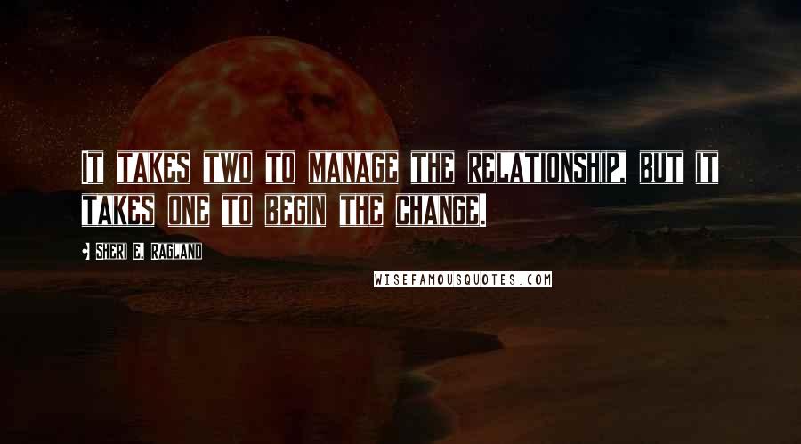 Sheri E. Ragland quotes: It takes two to manage the relationship, but it takes one to begin the change.