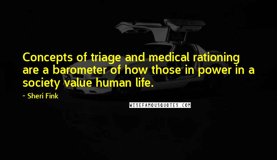 Sheri Fink quotes: Concepts of triage and medical rationing are a barometer of how those in power in a society value human life. Sheri Fink quotes: Concepts of triage and medical rationing are a barometer of how those in power in a society value human life.