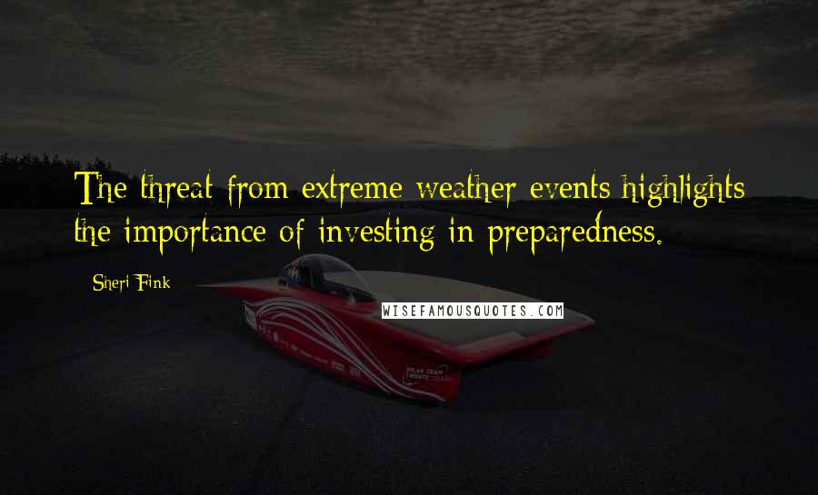 Sheri Fink quotes: The threat from extreme weather events highlights the importance of investing in preparedness.
