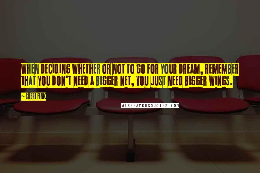 Sheri Fink quotes: When deciding whether or not to go for your dream, remember that you don't need a bigger net, you just need bigger wings. Sheri Fink quotes: When deciding whether or not to go for your dream, remember that you don't need a bigger net, you just need bigger wings.