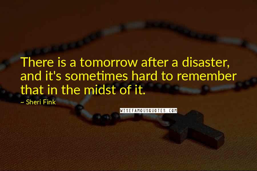 Sheri Fink quotes: There is a tomorrow after a disaster, and it's sometimes hard to remember that in the midst of it.