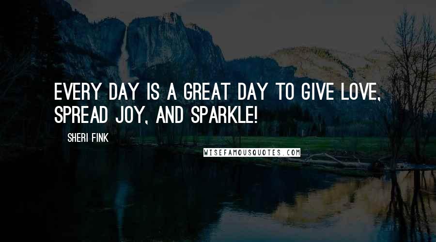 Sheri Fink quotes: Every day is a great day to give love, spread joy, and SPARKLE!