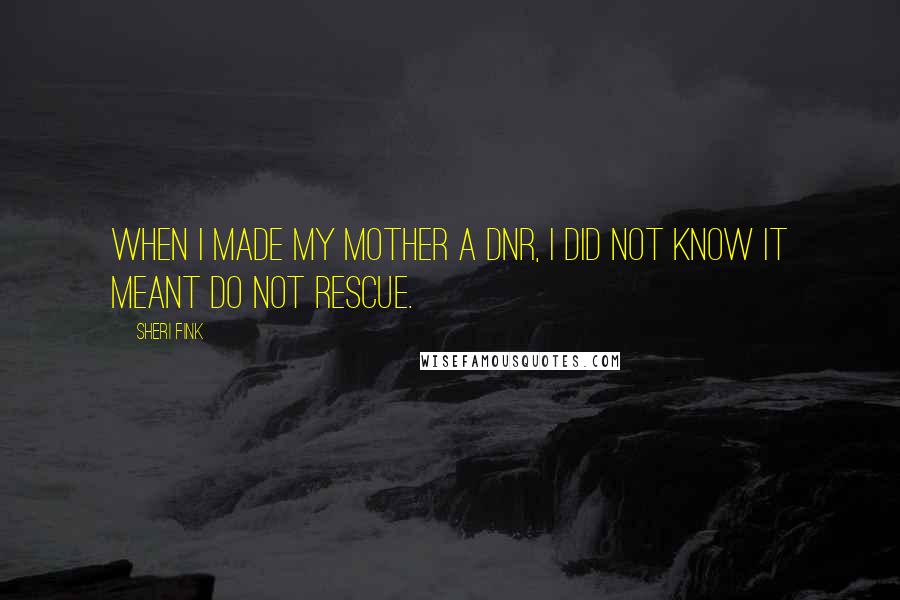 Sheri Fink quotes: When I made my mother a DNR, I did not know it meant do not rescue.