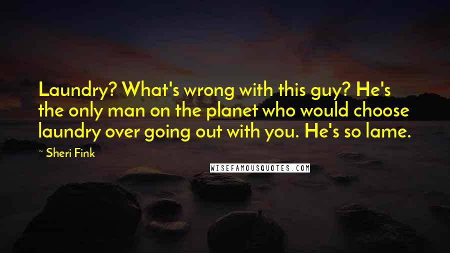 Sheri Fink quotes: Laundry? What's wrong with this guy? He's the only man on the planet who would choose laundry over going out with you. He's so lame.