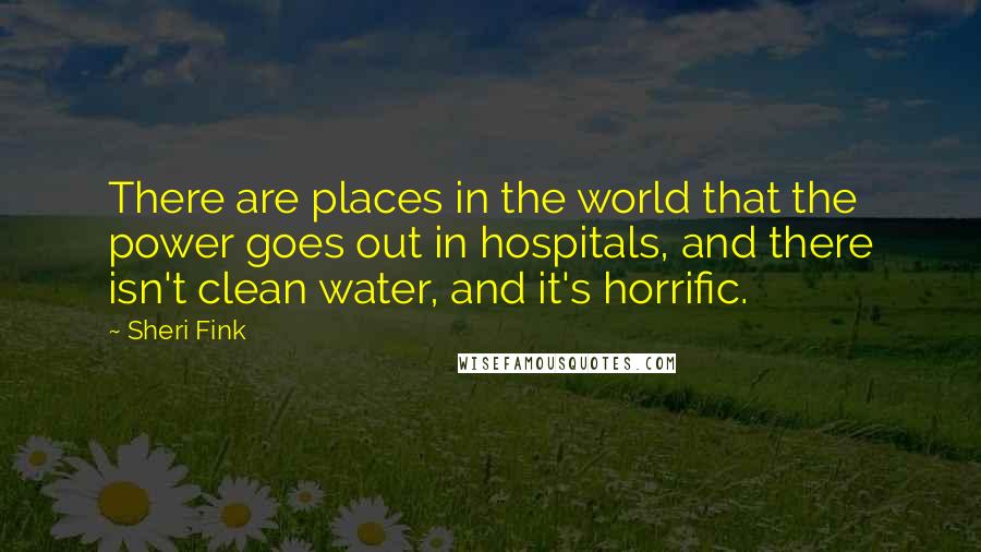 Sheri Fink quotes: There are places in the world that the power goes out in hospitals, and there isn't clean water, and it's horrific.