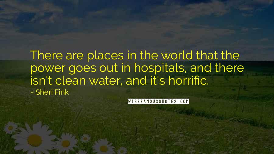 Sheri Fink quotes: There are places in the world that the power goes out in hospitals, and there isn't clean water, and it's horrific. Sheri Fink quotes: There are places in the world that the power goes out in hospitals, and there isn't clean water, and it's horrific.