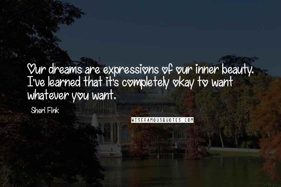 Sheri Fink quotes: Our dreams are expressions of our inner beauty. I've learned that it's completely okay to want whatever you want. Sheri Fink quotes: Our dreams are expressions of our inner beauty. I've learned that it's completely okay to want whatever you want.