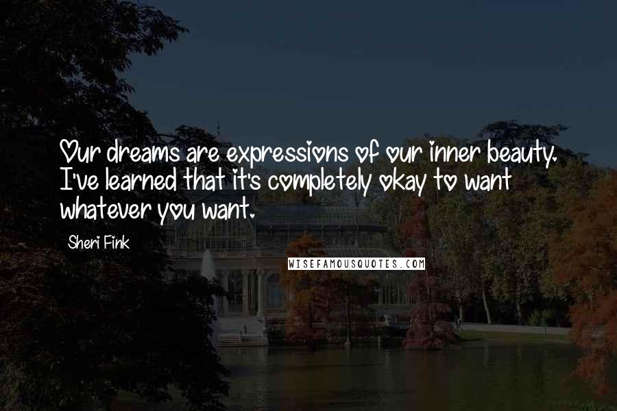 Sheri Fink quotes: Our dreams are expressions of our inner beauty. I've learned that it's completely okay to want whatever you want.